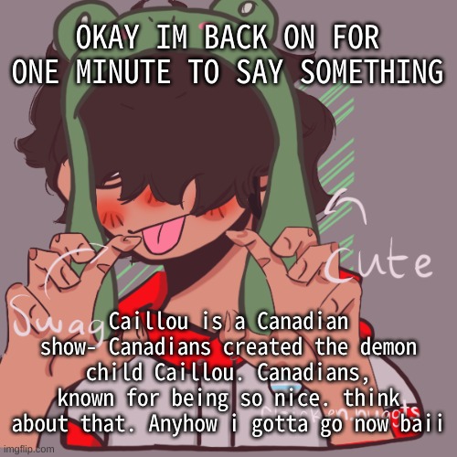 b y e | OKAY IM BACK ON FOR ONE MINUTE TO SAY SOMETHING; Caillou is a Canadian show- Canadians created the demon child Caillou. Canadians, known for being so nice. think about that. Anyhow i gotta go now baii | image tagged in remaking an old pisscrew go brrrr | made w/ Imgflip meme maker