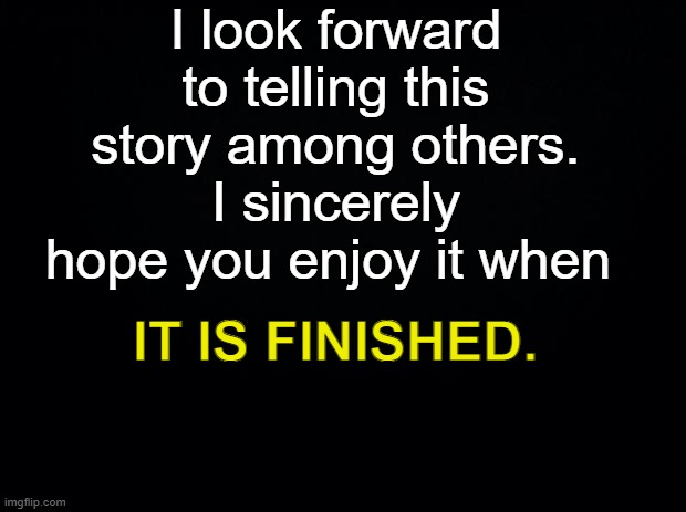 Patience is a virtue, my friends. | I look forward to telling this story among others. I sincerely hope you enjoy it when; IT IS FINISHED. | made w/ Imgflip meme maker