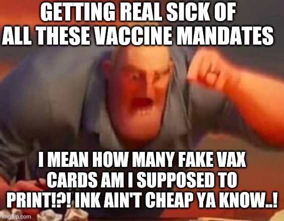 Mr incredible mad | GETTING REAL SICK OF ALL THESE VACCINE MANDATES; I MEAN HOW MANY FAKE VAX CARDS AM I SUPPOSED TO PRINT!?! INK AIN'T CHEAP YA KNOW..! | image tagged in mr incredible mad | made w/ Imgflip meme maker