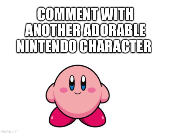 Blank White Template | COMMENT WITH ANOTHER ADORABLE NINTENDO CHARACTER | image tagged in blank white template | made w/ Imgflip meme maker