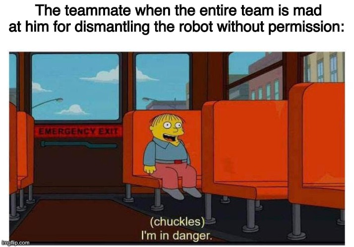 The teammate when the entire team is mad at him for dismantling the robot without permission: | made w/ Imgflip meme maker