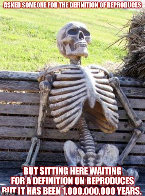 Waiting Skeleton | ASKED SOMEONE FOR THE DEFINITION OF REPRODUCES; BUT SITTING HERE WAITING FOR A DEFINITION ON REPRODUCES BUT IT HAS BEEN 1,000,000,000 YEARS. | image tagged in memes,waiting skeleton | made w/ Imgflip meme maker