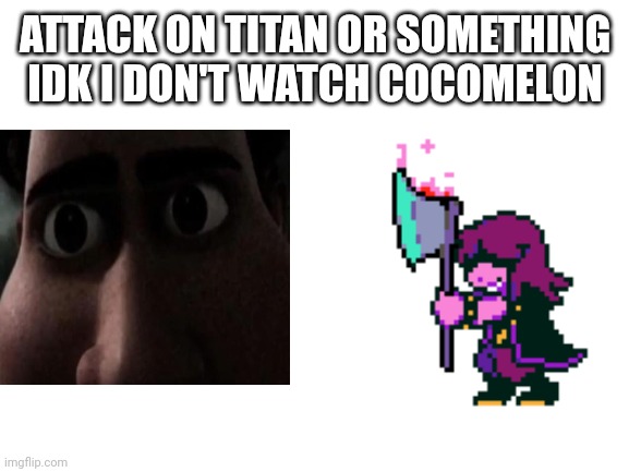 Am funni now give 500k updoodles | ATTACK ON TITAN OR SOMETHING IDK I DON'T WATCH COCOMELON | image tagged in blank white template | made w/ Imgflip meme maker