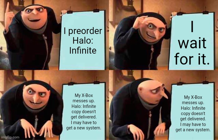 Gru's Plan Meme | I preorder Halo: Infinite; I wait for it. My X-Box messes up. Halo: Infinite copy doesn't get delivered. I may have to get a new system. My X-Box messes up. Halo: Infinite copy doesn't get delivered. I may have to get a new system. | image tagged in gru's plan,halo | made w/ Imgflip meme maker