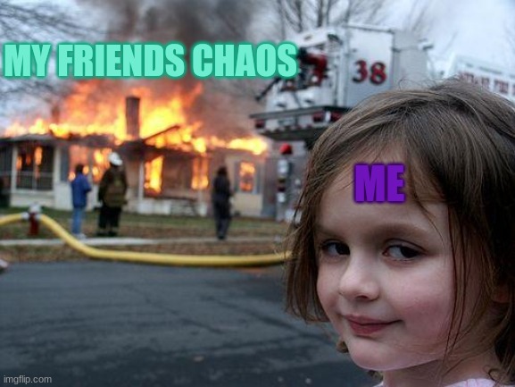 This is so true | MY FRIENDS CHAOS; ME | image tagged in memes,disaster girl | made w/ Imgflip meme maker