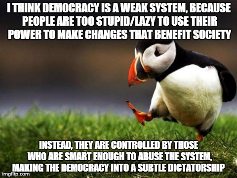 Unpopular Opinion Puffin Meme | I THINK DEMOCRACY IS A WEAK SYSTEM, BECAUSE PEOPLE ARE TOO STUPID/LAZY TO USE THEIR POWER TO MAKE CHANGES THAT BENEFIT SOCIETY INSTEAD, THEY | image tagged in memes,unpopular opinion puffin,AdviceAnimals | made w/ Imgflip meme maker