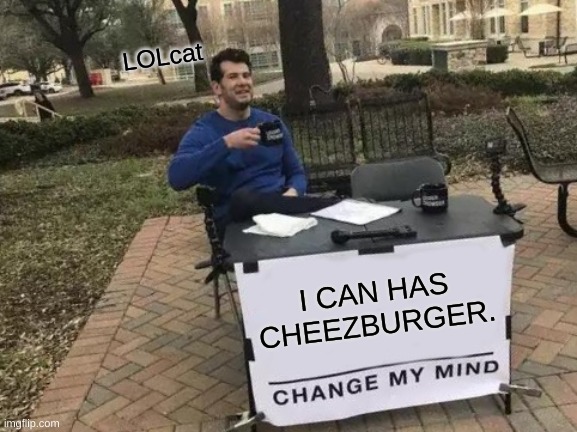 ICANHAZCHEEZBURGER | LOLcat; I CAN HAS CHEEZBURGER. | image tagged in memes,change my mind | made w/ Imgflip meme maker