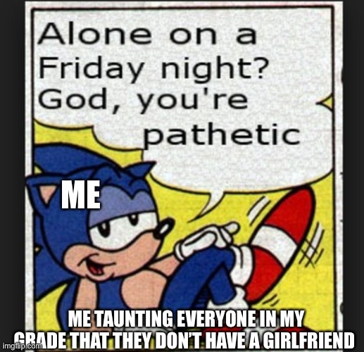 Pathetic | ME; ME TAUNTING EVERYONE IN MY GRADE THAT THEY DON’T HAVE A GIRLFRIEND | image tagged in god you re pathetic | made w/ Imgflip meme maker