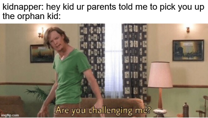 are you challenging me | kidnapper: hey kid ur parents told me to pick you up
the orphan kid: | image tagged in are you challenging me | made w/ Imgflip meme maker