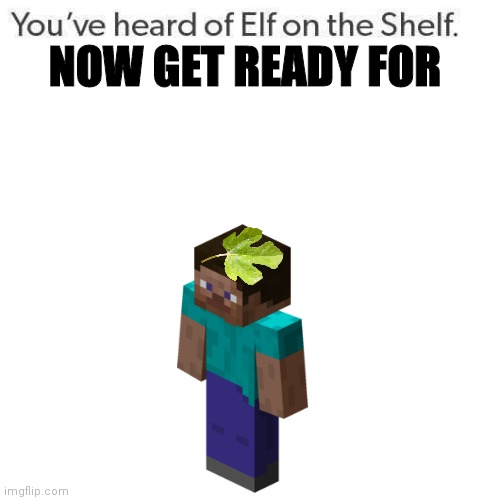 Leaf on a Steve | NOW GET READY FOR | image tagged in elf on a shelf | made w/ Imgflip meme maker