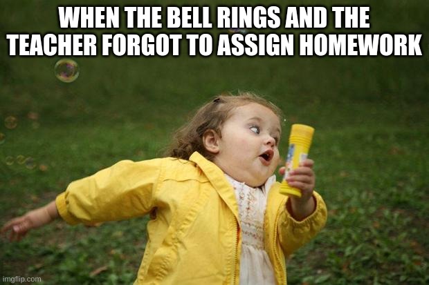 school | WHEN THE BELL RINGS AND THE TEACHER FORGOT TO ASSIGN HOMEWORK | image tagged in girl running | made w/ Imgflip meme maker