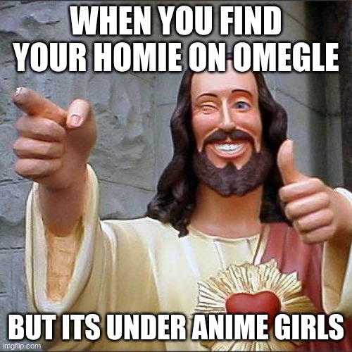 AY | WHEN YOU FIND YOUR HOMIE ON OMEGLE; BUT ITS UNDER ANIME GIRLS | image tagged in memes,buddy christ | made w/ Imgflip meme maker