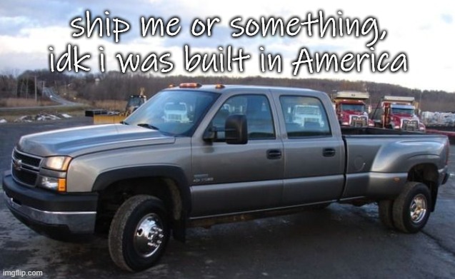 chevy 3500s are not sold internationally | ship me or something, idk i was built in America | image tagged in 06 chevy silverado | made w/ Imgflip meme maker