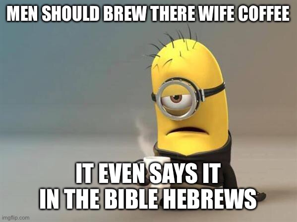minion coffee | MEN SHOULD BREW THERE WIFE COFFEE; IT EVEN SAYS IT IN THE BIBLE HEBREWS | image tagged in minion coffee | made w/ Imgflip meme maker