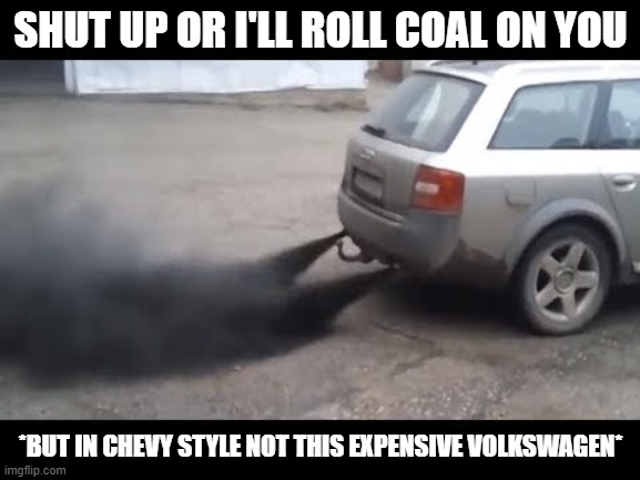 audi is expensive volkswagen, which is also known as overpriced euro-trash | SHUT UP OR I'LL ROLL COAL ON YOU; *BUT IN CHEVY STYLE NOT THIS EXPENSIVE VOLKSWAGEN* | image tagged in rolling coal | made w/ Imgflip meme maker