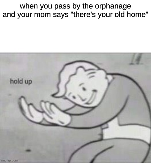 Fallout hold up with space on the top | when you pass by the orphanage and your mom says "there's your old home" | image tagged in fallout hold up with space on the top | made w/ Imgflip meme maker