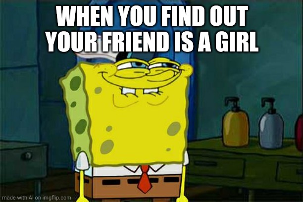 Don't You Squidward | WHEN YOU FIND OUT YOUR FRIEND IS A GIRL | image tagged in memes,don't you squidward | made w/ Imgflip meme maker