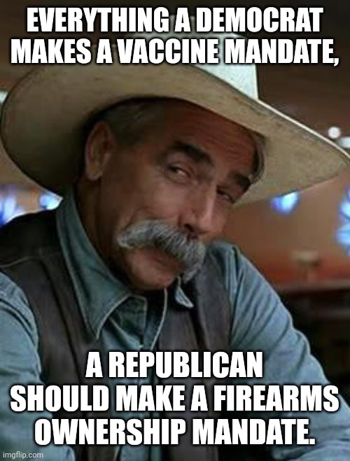 One good turn deserves another. | EVERYTHING A DEMOCRAT MAKES A VACCINE MANDATE, A REPUBLICAN SHOULD MAKE A FIREARMS OWNERSHIP MANDATE. | image tagged in sam elliott | made w/ Imgflip meme maker