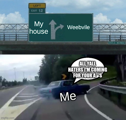 Left Exit 12 Off Ramp Meme | My house Weebvile Me ALL YALL HATERS I'M COMING FOR YOUR A**'S | image tagged in memes,left exit 12 off ramp | made w/ Imgflip meme maker