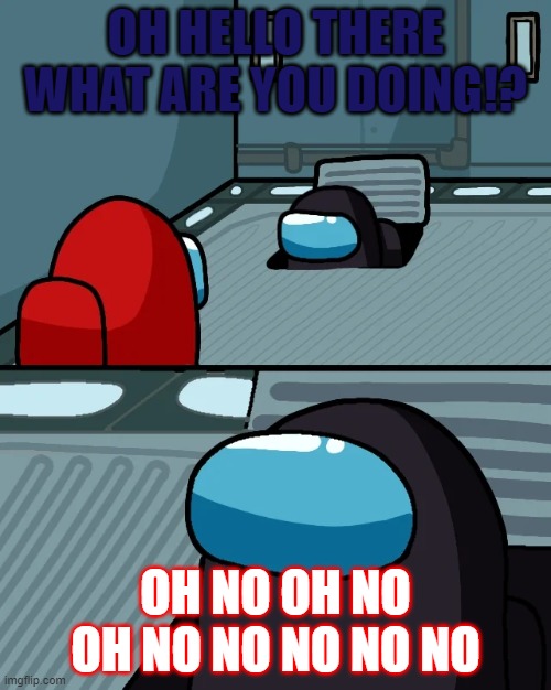 impostor of the vent | OH HELLO THERE WHAT ARE YOU DOING!? OH NO OH NO OH NO NO NO NO NO | image tagged in impostor of the vent | made w/ Imgflip meme maker