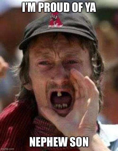 Toothless Alabama | I’M PROUD OF YA; NEPHEW SON | image tagged in toothless alabama | made w/ Imgflip meme maker