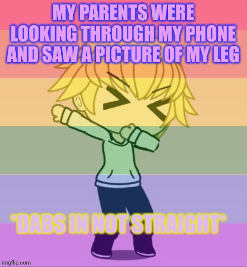 They were like "why do you have this-" | MY PARENTS WERE LOOKING THROUGH MY PHONE AND SAW A PICTURE OF MY LEG | image tagged in dabs in not straight | made w/ Imgflip meme maker