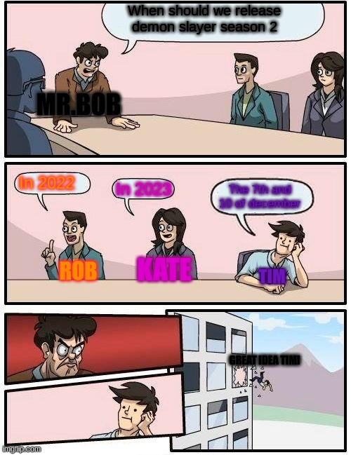 Yes U^U | When should we release demon slayer season 2; MR.BOB; In 2022; In 2023; The 7th and 10 of december; KATE; ROB; TIM; GREAT IDEA TIM! | image tagged in memes,boardroom meeting suggestion | made w/ Imgflip meme maker