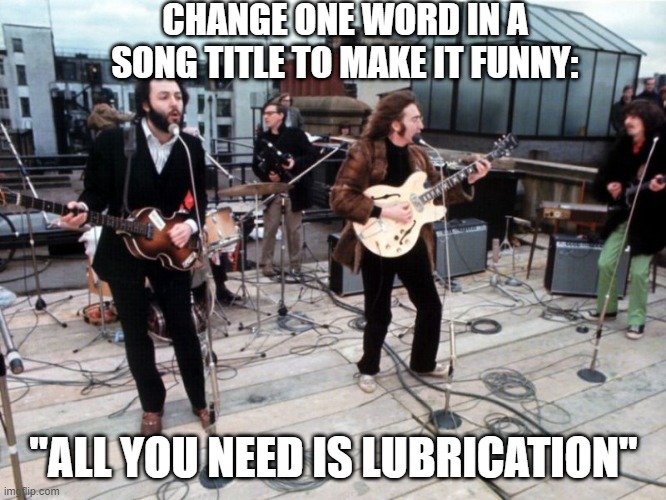 Dirty Beatles | CHANGE ONE WORD IN A SONG TITLE TO MAKE IT FUNNY:; "ALL YOU NEED IS LUBRICATION" | image tagged in the beatles rooftop | made w/ Imgflip meme maker