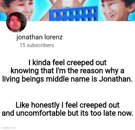 Referring to Spire's son | I kinda feel creeped out knowing that I'm the reason why a living beings middle name is Jonathan. Like honestly I feel creeped out and uncomfortable but its too late now. | image tagged in jonathan lorenz temp | made w/ Imgflip meme maker