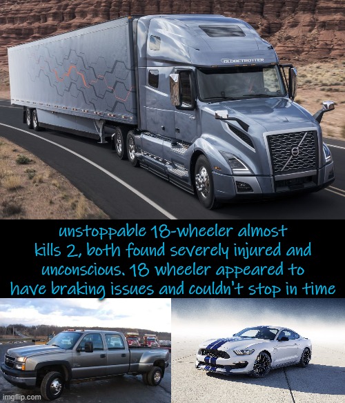 unstoppable 18-wheeler almost kills 2, both found severely injured and unconscious. 18 wheeler appeared to have braking issues and couldn't stop in time | image tagged in 06 chevy silverado,2015 ford mustang gt350 | made w/ Imgflip meme maker