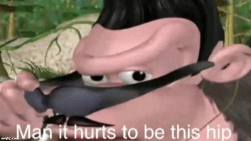 Man it hurts to be this hip | image tagged in man it hurts to be this hip | made w/ Imgflip meme maker