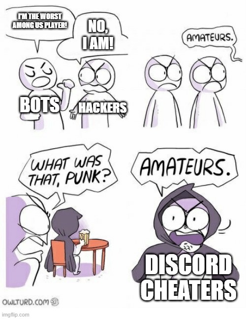 Am I right?! | I'M THE WORST AMONG US PLAYER! NO, I AM! BOTS; HACKERS; DISCORD CHEATERS | image tagged in amateurs | made w/ Imgflip meme maker