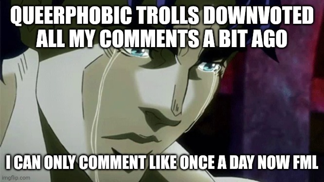 Jonathan Joestar Crying |  QUEERPHOBIC TROLLS DOWNVOTED ALL MY COMMENTS A BIT AGO; I CAN ONLY COMMENT LIKE ONCE A DAY NOW FML | image tagged in jonathan joestar crying | made w/ Imgflip meme maker