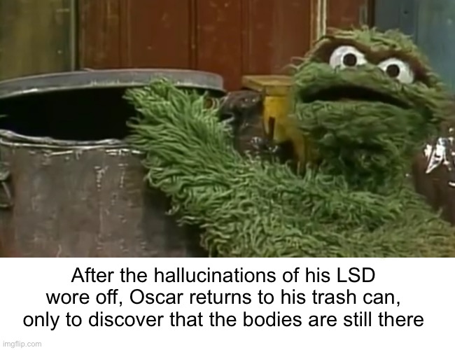  After the hallucinations of his LSD wore off, Oscar returns to his trash can, only to discover that the bodies are still there | image tagged in fun,funny,funny memes,memes,sesame street,oscar the grouch | made w/ Imgflip meme maker