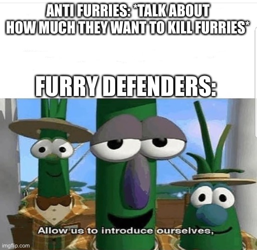 You can’t just go around making death threats, ya know. | ANTI FURRIES: *TALK ABOUT HOW MUCH THEY WANT TO KILL FURRIES*; FURRY DEFENDERS: | image tagged in allow us to introduce ourselves,furry memes,anti furry,the furry fandom | made w/ Imgflip meme maker