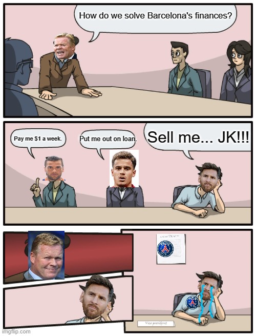 Messi the Goat. | How do we solve Barcelona's finances? Sell me... JK!!! Put me out on loan. Pay me $1 a week. | image tagged in boardroom meeting unexpected ending | made w/ Imgflip meme maker