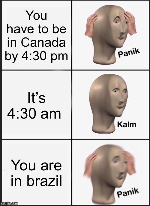 And gotta go by car | You have to be in Canada by 4:30 pm; It’s 4:30 am; You are in Brazil | image tagged in memes,panik kalm panik | made w/ Imgflip meme maker