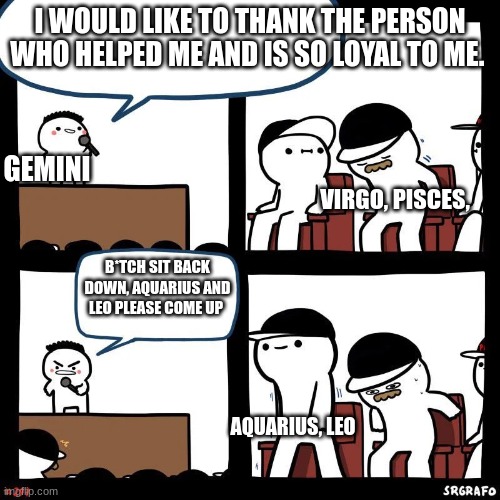 Sit down | I WOULD LIKE TO THANK THE PERSON WHO HELPED ME AND IS SO LOYAL TO ME. GEMINI; VIRGO, PISCES, B*TCH SIT BACK DOWN, AQUARIUS AND LEO PLEASE COME UP; AQUARIUS, LEO | image tagged in sit down | made w/ Imgflip meme maker