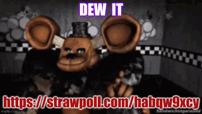 Feddy | DEW  IT; https://strawpoll.com/habqw9xcy | image tagged in feddy | made w/ Imgflip meme maker