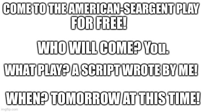 Starter Pack | COME TO THE AMERICAN-SEARGENT PLAY; FOR FREE! WHO WILL COME? You. WHAT PLAY? A SCRIPT WROTE BY ME! WHEN? TOMORROW AT THIS TIME! | image tagged in starter pack | made w/ Imgflip meme maker