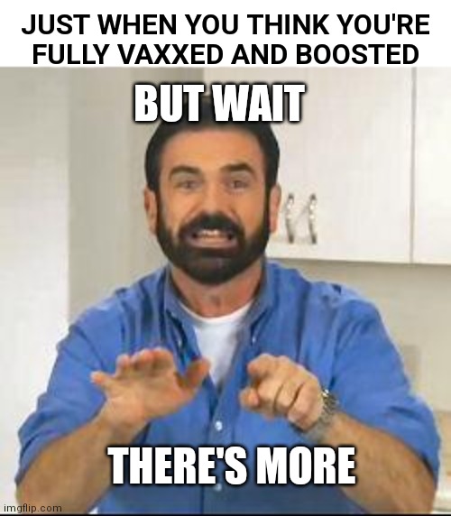 Boy do we have an upgrade for you | JUST WHEN YOU THINK YOU'RE
FULLY VAXXED AND BOOSTED; BUT WAIT; THERE'S MORE | image tagged in but wait there's more,covid-19,vaccines,liberals,big pharma | made w/ Imgflip meme maker