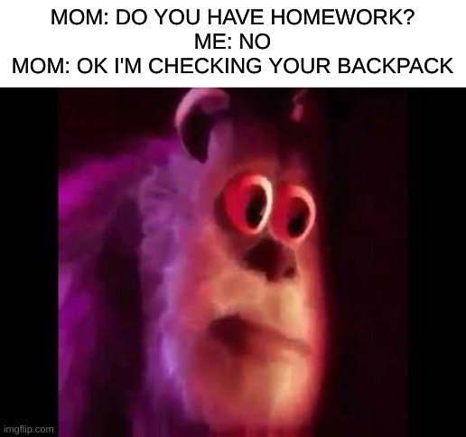 This ever happen to you? |  MOM: DO YOU HAVE HOMEWORK?
ME: NO
MOM: OK I'M CHECKING YOUR BACKPACK | image tagged in sully groan,relatable | made w/ Imgflip meme maker