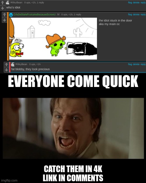 EVERYONE COME QUICK; CATCH THEM IN 4K
LINK IN COMMENTS | made w/ Imgflip meme maker