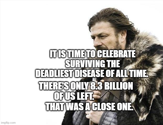 Brace Yourselves X is Coming | IT IS TIME TO CELEBRATE SURVIVING THE DEADLIEST DISEASE OF ALL TIME. THERE'S ONLY 8.3 BILLION OF US LEFT.                      THAT WAS A CLOSE ONE. | image tagged in memes,brace yourselves x is coming | made w/ Imgflip meme maker
