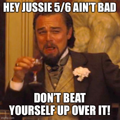 Laughing Leo Meme | HEY JUSSIE 5/6 AIN’T BAD; DON’T BEAT YOURSELF UP OVER IT! | image tagged in memes,laughing leo | made w/ Imgflip meme maker