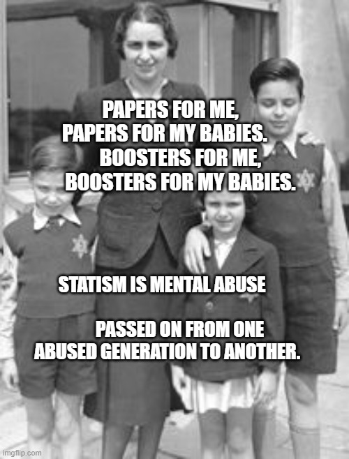 Jewish badges | PAPERS FOR ME,     PAPERS FOR MY BABIES.             BOOSTERS FOR ME,         BOOSTERS FOR MY BABIES. STATISM IS MENTAL ABUSE                                       PASSED ON FROM ONE    ABUSED GENERATION TO ANOTHER. | image tagged in jewish badges | made w/ Imgflip meme maker