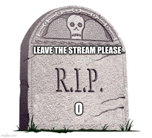 RIP |  LEAVE THE STREAM PLEASE; O | image tagged in rip | made w/ Imgflip meme maker