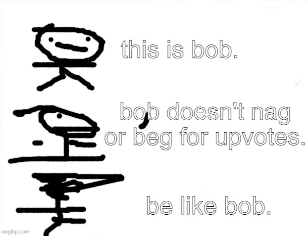 The Bob Show: Episode 1- Be Like Bob | this is bob. bob doesn't nag or beg for upvotes. be like bob. | image tagged in memes,brace yourselves x is coming | made w/ Imgflip meme maker