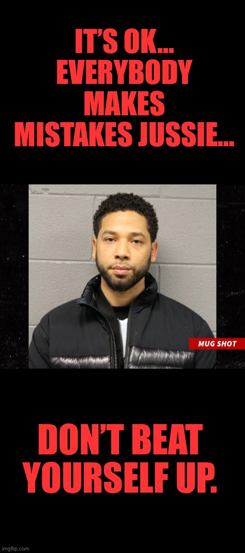 Jussie Smollett was found guilty of staging the race-baiting hate attack he tried to blame on white Trump supporters… | IT’S OK… EVERYBODY MAKES MISTAKES JUSSIE…; DON’T BEAT YOURSELF UP. | image tagged in jussie smollett mugshot,Conservative | made w/ Imgflip meme maker