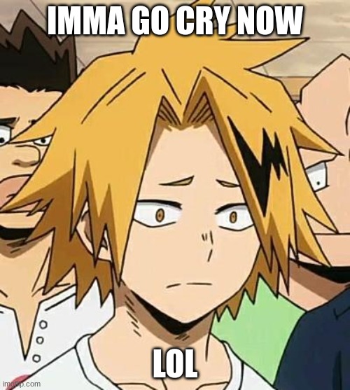 Be back in a bit | IMMA GO CRY NOW; LOL | image tagged in sad denki | made w/ Imgflip meme maker
